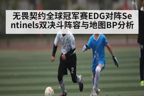 无畏契约全球冠军赛EDG对阵Sentinels双决斗阵容与地图BP分析 | hth
