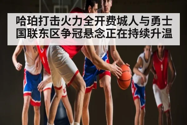 哈珀打击火力全开费城人与勇士国联东区争冠悬念正在持续升温 | hth