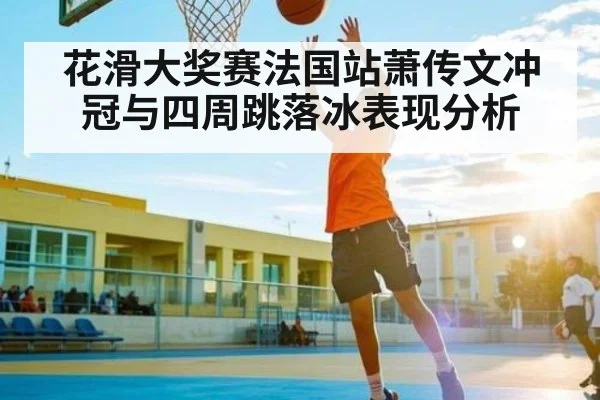 花滑大奖赛法国站萧传文冲冠与四周跳落冰表现分析 | hth