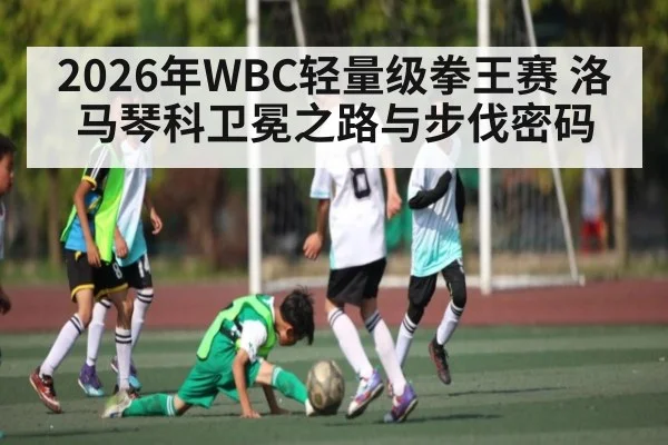 2026年WBC轻量级拳王赛 洛马琴科卫冕之路与步伐密码 | hth