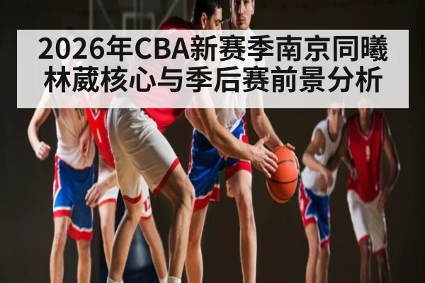 2026年CBA新赛季南京同曦林葳核心与季后赛前景分析 | hth