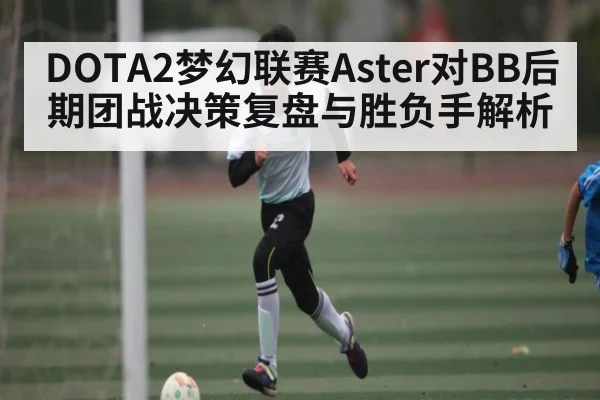 DOTA2梦幻联赛Aster对BB后期团战决策复盘与胜负手解析 | hth