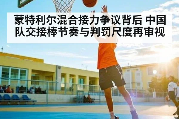 蒙特利尔混合接力争议背后 中国队交接棒节奏与判罚尺度再审视 | hth
