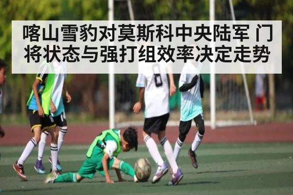 喀山雪豹对莫斯科中央陆军 门将状态与强打组效率决定走势 | hth