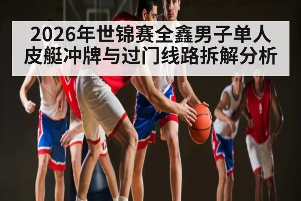 2026年世锦赛全鑫男子单人皮艇冲牌与过门线路拆解分析 | hth